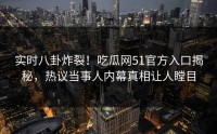实时八卦炸裂！吃瓜网51官方入口揭秘，热议当事人内幕真相让人瞠目