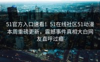 51官方入口速看！51在线社区51动漫本周重磅更新，震撼事件真相大白网友直呼过瘾