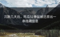 沉默几天后，吃瓜51争议被还原出一串隐藏信息