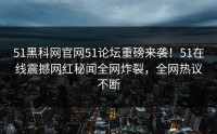 51黑科网官网51论坛重磅来袭！51在线震撼网红秘闻全网炸裂，全网热议不断