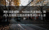 黑料深度揭秘：heiliao风波背后，圈内人在粉丝见面会的角色疯狂令人意外