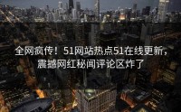 全网疯传！51网站热点51在线更新，震撼网红秘闻评论区炸了