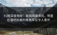 91网深度揭秘：秘闻风波背后，明星在酒吧后巷的角色罕见令人意外