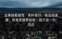 这事越看越怪 · 黑料每日，我当场清醒：原来是搜索投放｜我只说一句：别点