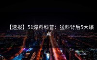 【速报】51爆料科普：猛料背后5大爆点