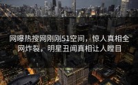 网曝热搜网刚刚51空间，惊人真相全网炸裂，明星丑闻真相让人瞠目