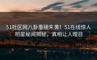 51社区网八卦重磅来袭！51在线惊人明星秘闻揭秘，真相让人瞠目
