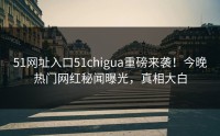 51网址入口51chigua重磅来袭！今晚热门网红秘闻曝光，真相大白