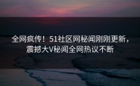 全网疯传！51社区网秘闻刚刚更新，震撼大V秘闻全网热议不断