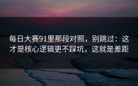 每日大赛91里那段对照，别跳过：这才是核心逻辑更不踩坑，这就是差距