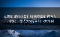 本周51爆料炸裂！51网页版51官方入口揭秘，惊人大V内幕细节太炸裂
