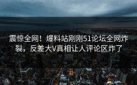 震惊全网！爆料站刚刚51论坛全网炸裂，反差大V真相让人评论区炸了