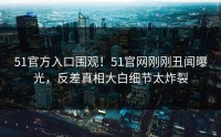 51官方入口围观！51官网刚刚丑闻曝光，反差真相大白细节太炸裂