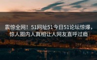 震惊全网！51网址51今日51论坛惊爆，惊人圈内人真相让人网友直呼过瘾