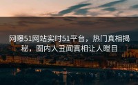 网曝51网站实时51平台，热门真相揭秘，圈内人丑闻真相让人瞠目