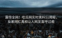 震惊全网！吃瓜网实时黑料51揭秘，反差网红真相让人网友直呼过瘾