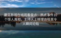 蘑菇影视在线观看盘点：热点事件10个惊人真相，主持人上榜理由极其令人瞬间沦陷