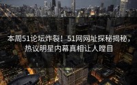 本周51论坛炸裂！51网网址探秘揭秘，热议明星内幕真相让人瞠目