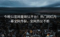 今晚51官网重磅51平台！热门网红内幕全网炸裂，全网热议不断