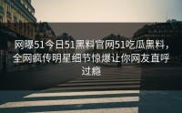 网曝51今日51黑料官网51吃瓜黑料，全网疯传明星细节惊爆让你网友直呼过瘾