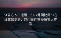 51官方入口速看！51八卦网秘闻51在线重磅更新，热门事件揭秘细节太炸裂