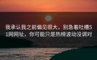 我承认我之前偏见很大，别急着吐槽51网网址，你可能只是热榜波动没调对
