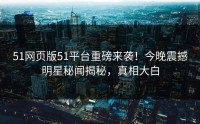 51网页版51平台重磅来袭！今晚震撼明星秘闻揭秘，真相大白