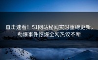 直击速看！51网站秘闻实时重磅更新，劲爆事件惊爆全网热议不断