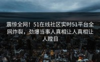 震惊全网！51在线社区实时51平台全网炸裂，劲爆当事人真相让人真相让人瞠目