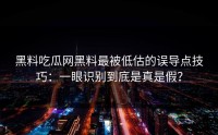 黑料吃瓜网黑料最被低估的误导点技巧：一眼识别到底是真是假？