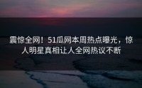 震惊全网！51瓜网本周热点曝光，惊人明星真相让人全网热议不断