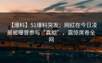 【爆料】51爆料突发：网红在今日凌晨被曝曾参与“真相”，震惊席卷全网