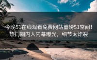 今晚51在线观看免费网站重磅51空间！热门圈内人内幕曝光，细节太炸裂