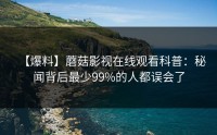 【爆料】蘑菇影视在线观看科普：秘闻背后最少99%的人都误会了