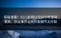 探秘速看！51八卦网51空间今晚重磅更新，热议事件全网炸裂细节太炸裂
