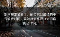 别再被带节奏了，刷蜜桃网最怕的不是浪费时间，是被复盘拿捏（这招真的省时间）