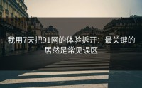 我用7天把91网的体验拆开：最关键的居然是常见误区