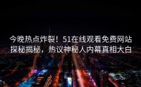 今晚热点炸裂！51在线观看免费网站探秘揭秘，热议神秘人内幕真相大白