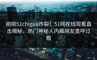 刚刚51chigua炸裂！51网在线观看直击揭秘，热门神秘人内幕网友直呼过瘾