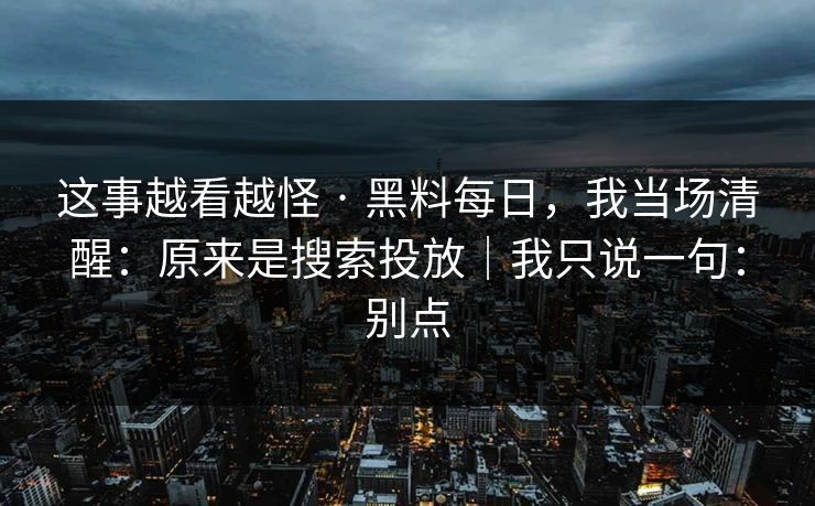 这事越看越怪 · 黑料每日，我当场清醒：原来是搜索投放｜我只说一句：别点