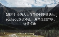 【爆料】业内人士在傍晚时刻遭遇haijiaoshequ热议不止，海角全网炸锅，详情点击