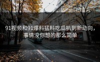91视频和91爆料猛料吃瓜扒到新动向，事情没你想的那么简单
