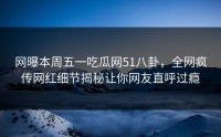 网曝本周五一吃瓜网51八卦，全网疯传网红细节揭秘让你网友直呼过瘾
