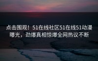 点击围观！51在线社区51在线51动漫曝光，劲爆真相惊爆全网热议不断