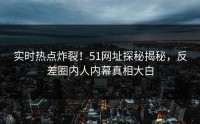 实时热点炸裂！51网址探秘揭秘，反差圈内人内幕真相大白