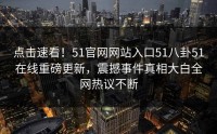 点击速看！51官网网站入口51八卦51在线重磅更新，震撼事件真相大白全网热议不断