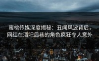 蜜桃传媒深度揭秘：丑闻风波背后，网红在酒吧后巷的角色疯狂令人意外