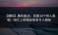【爆料】黑料盘点：花絮10个惊人真相，网红上榜理由极其令人揭秘