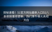 探秘速看！51官方网站最新入口51八卦刚刚重磅更新，热门事件曝光真相大白