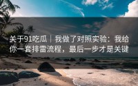 关于91吃瓜｜我做了对照实验：我给你一套排雷流程，最后一步才是关键